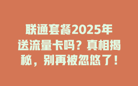 联通套餐2025年送流量卡吗？真相揭秘，别再被忽悠了！
