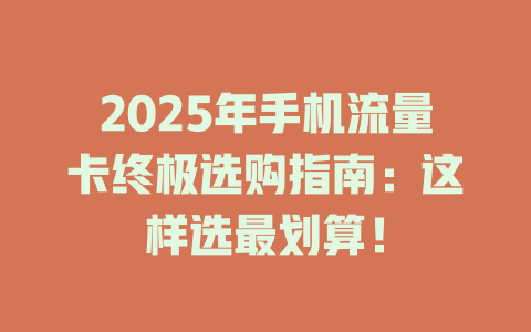 2025年手机流量卡终极选购指南：这样选最划算！