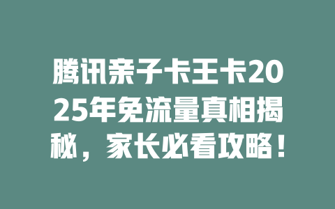 腾讯亲子卡王卡2025年免流量真相揭秘，家长必看攻略！