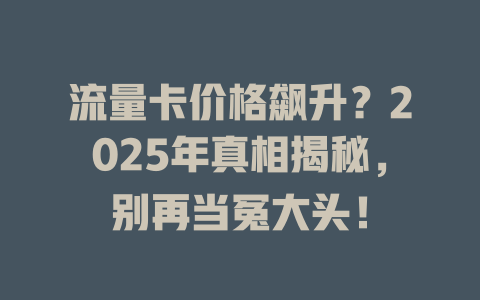 流量卡价格飙升？2025年真相揭秘，别再当冤大头！