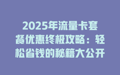 2025年流量卡套餐优惠终极攻略：轻松省钱的秘籍大公开