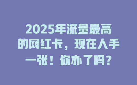 2025年流量最高的网红卡，现在人手一张！你办了吗？