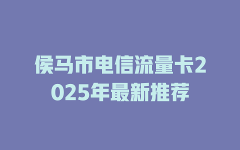 侯马市电信流量卡2025年最新推荐