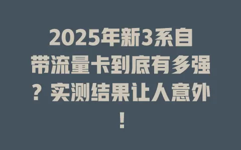 2025年新3系自带流量卡到底有多强？实测结果让人意外！