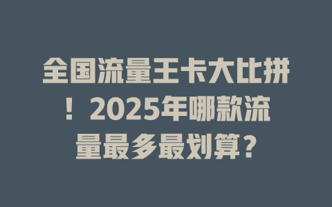 全国流量王卡大比拼！2025年哪款流量最多最划算？