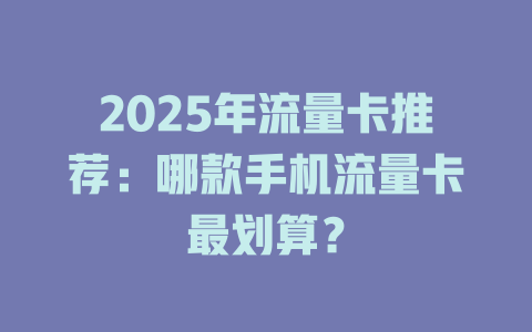 2025年流量卡推荐：哪款手机流量卡最划算？