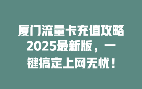 厦门流量卡充值攻略2025最新版，一键搞定上网无忧！