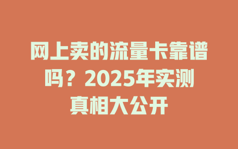 网上卖的流量卡靠谱吗？2025年实测真相大公开