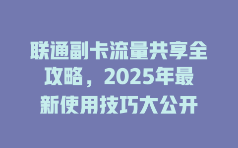 联通副卡流量共享全攻略，2025年最新使用技巧大公开