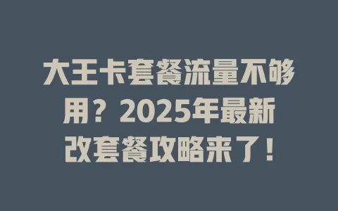 大王卡套餐流量不够用？2025年最新改套餐攻略来了！