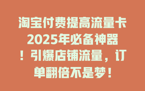淘宝付费提高流量卡2025年必备神器！引爆店铺流量，订单翻倍不是梦！