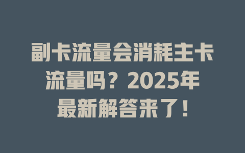 副卡流量会消耗主卡流量吗？2025年最新解答来了！