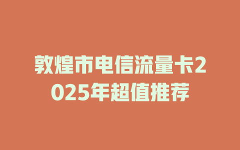 敦煌市电信流量卡2025年超值推荐