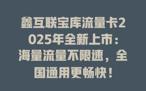 鑫互联宝库流量卡2025年全新上市：海量流量不限速，全国通用更畅快！
