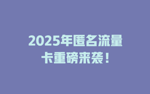 2025年匿名流量卡重磅来袭！