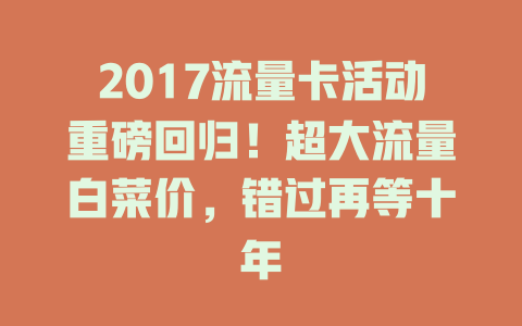 2017流量卡活动重磅回归！超大流量白菜价，错过再等十年