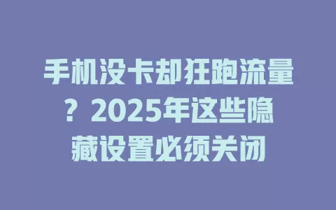 手机没卡却狂跑流量？2025年这些隐藏设置必须关闭
