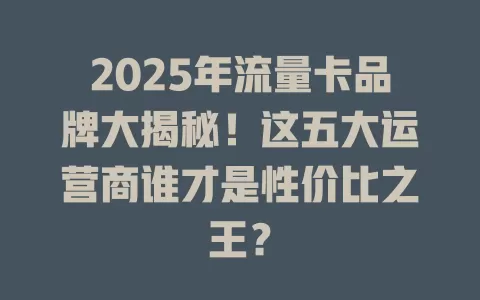 2025年流量卡品牌大揭秘！这五大运营商谁才是性价比之王？