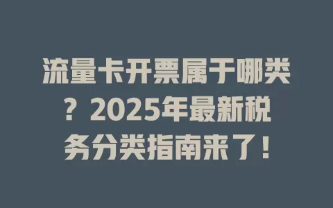 流量卡开票属于哪类？2025年最新税务分类指南来了！