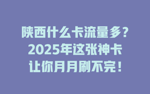 陕西什么卡流量多？2025年这张神卡让你月月刷不完！