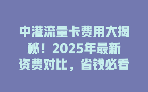 中港流量卡费用大揭秘！2025年最新资费对比，省钱必看