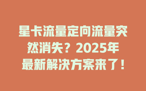 星卡流量定向流量突然消失？2025年最新解决方案来了！