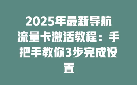 2025年最新导航流量卡激活教程:手把手教你3步完成设置