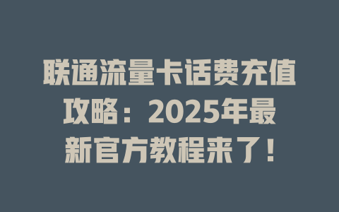 联通流量卡话费充值攻略：2025年最新官方教程来了！