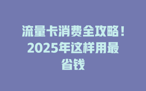 流量卡消费全攻略！2025年这样用最省钱