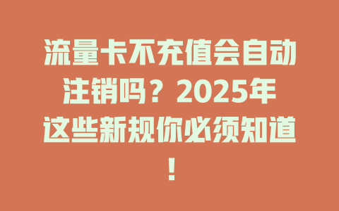 流量卡不充值会自动注销吗？2025年这些新规你必须知道！