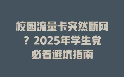 校园流量卡突然断网？2025年学生党必看避坑指南