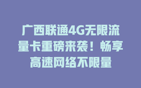 广西联通4G无限流量卡重磅来袭！畅享高速网络不限量