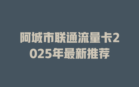 阿城市联通流量卡2025年最新推荐