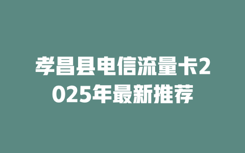 孝昌县电信流量卡2025年最新推荐