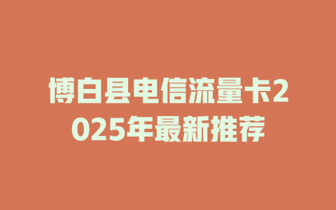 博白县电信流量卡2025年最新推荐