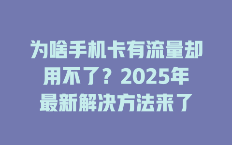 为啥手机卡有流量却用不了？2025年最新解决方法来了