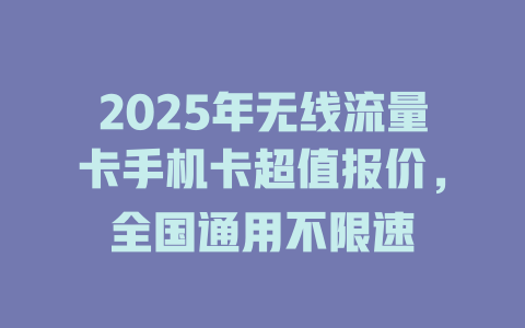 2025年无线流量卡手机卡超值报价，全国通用不限速