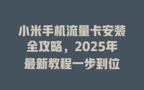 小米手机流量卡安装全攻略，2025年最新教程一步到位