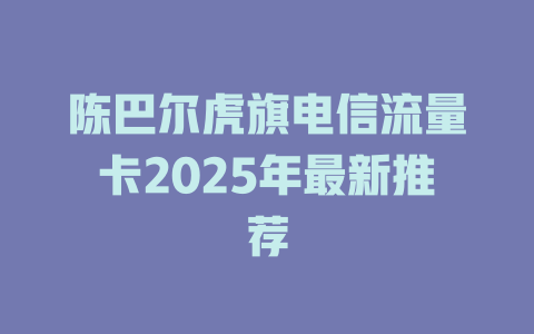 陈巴尔虎旗电信流量卡2025年最新推荐