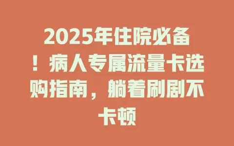 2025年住院必备！病人专属流量卡选购指南，躺着刷剧不卡顿