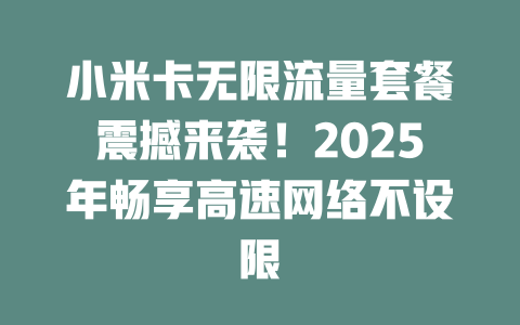 小米卡无限流量套餐震撼来袭！2025年畅享高速网络不设限