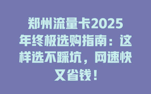 郑州流量卡2025年终极选购指南：这样选不踩坑，网速快又省钱！