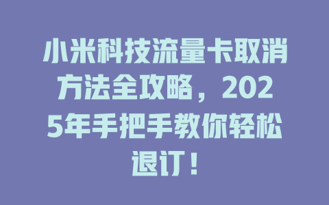 小米科技流量卡取消方法全攻略，2025年手把手教你轻松退订！