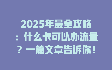 2025年最全攻略：什么卡可以办流量？一篇文章告诉你！