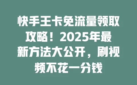 快手王卡免流量领取攻略!2025年最新方法大公开,刷视频不花一分钱