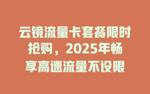 云镜流量卡套餐限时抢购，2025年畅享高速流量不设限