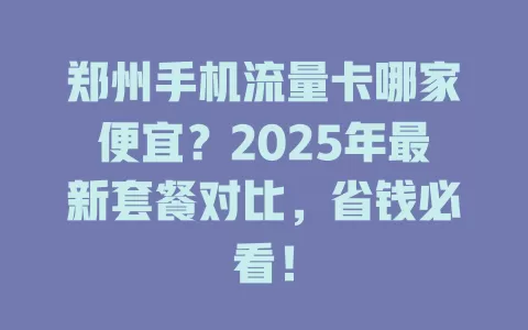 郑州手机流量卡哪家便宜？2025年最新套餐对比，省钱必看！