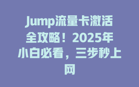 Jump流量卡激活全攻略！2025年小白必看，三步秒上网