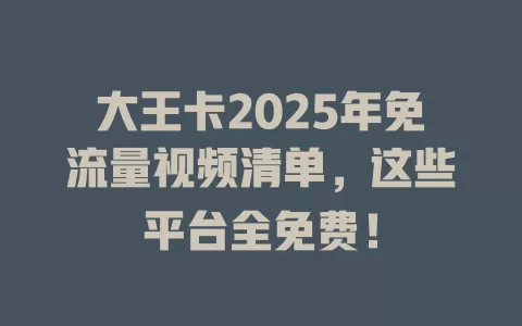 大王卡2025年免流量视频清单，这些平台全免费！