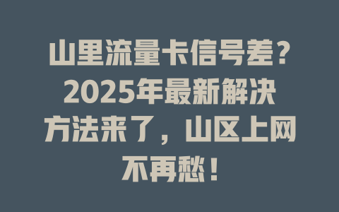 山里流量卡信号差？2025年最新解决方法来了，山区上网不再愁！
